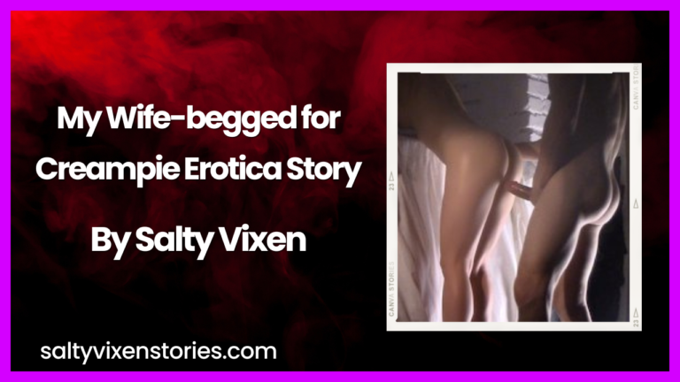 My Wife-begged for Creampie Erotica Story by Salty Vixen