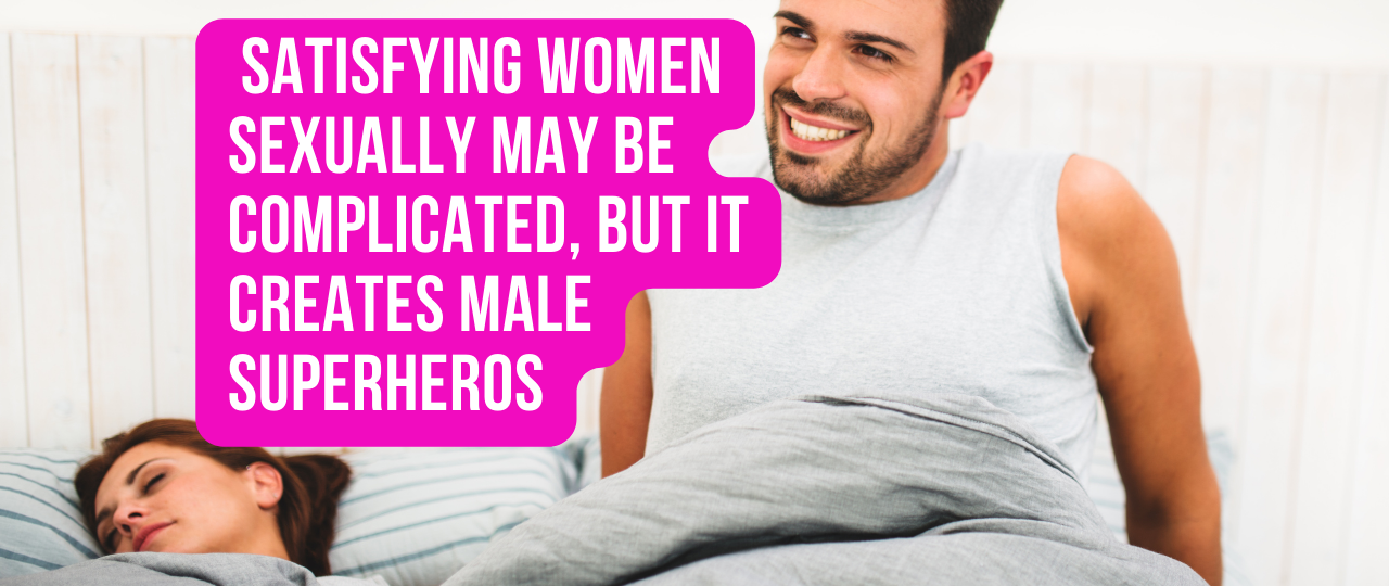 Satisfying Women Sexually May Be Complicated But It Creates Male Superheros