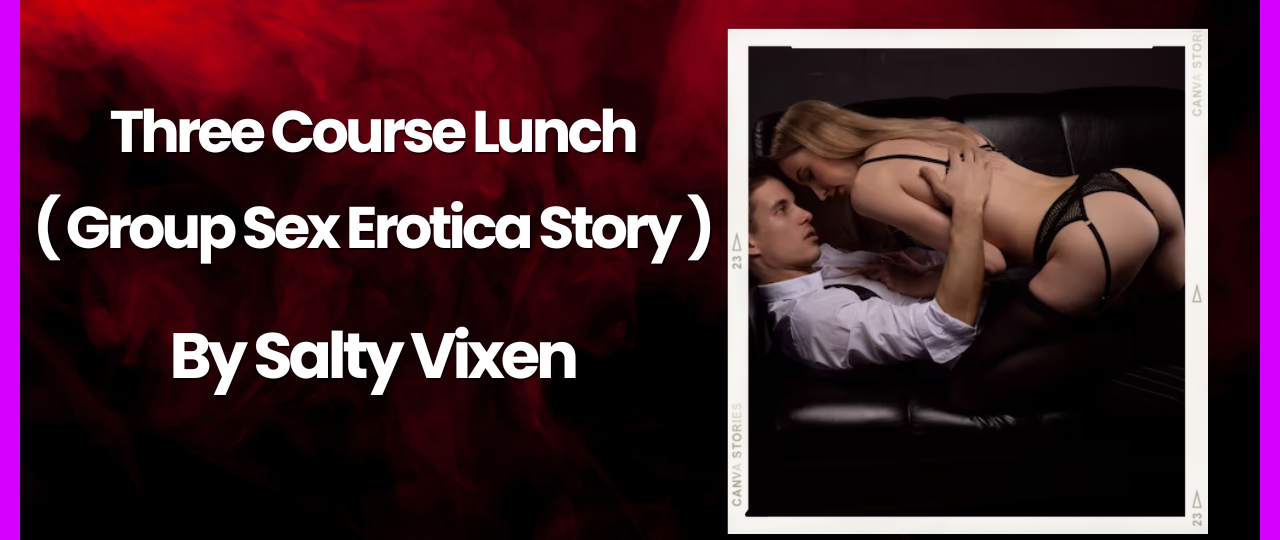 Three Course Lunch Group Sex Erotica Story by Salty Vixen
