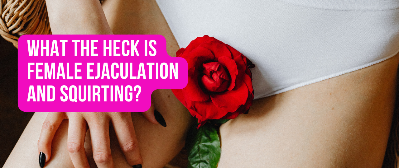 What the heck is Female Ejaculation and squirting