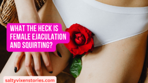 What the heck is Female Ejaculation and squirting?