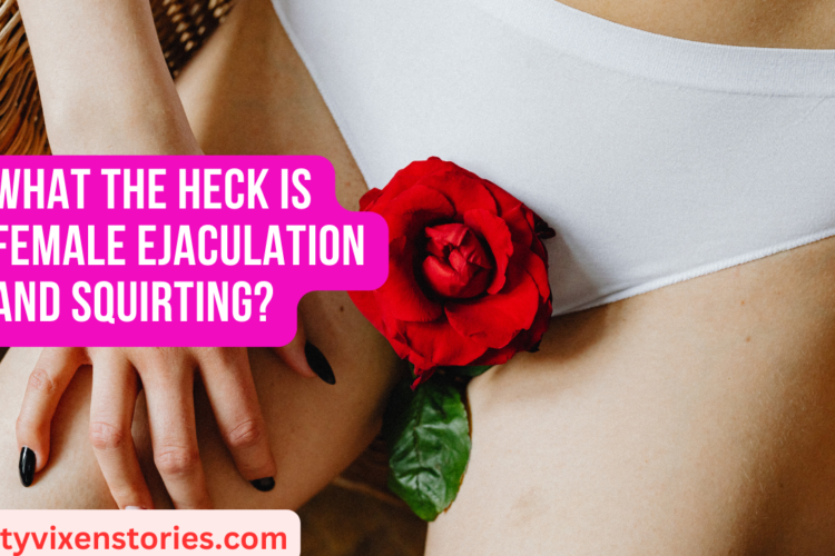 What the heck is Female Ejaculation and squirting