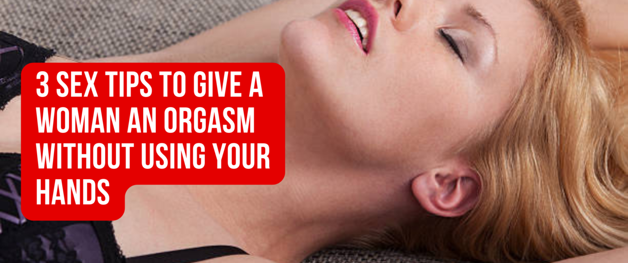 3 Sex Tips To Give A Woman An Orgasm Without Using Your Hands
