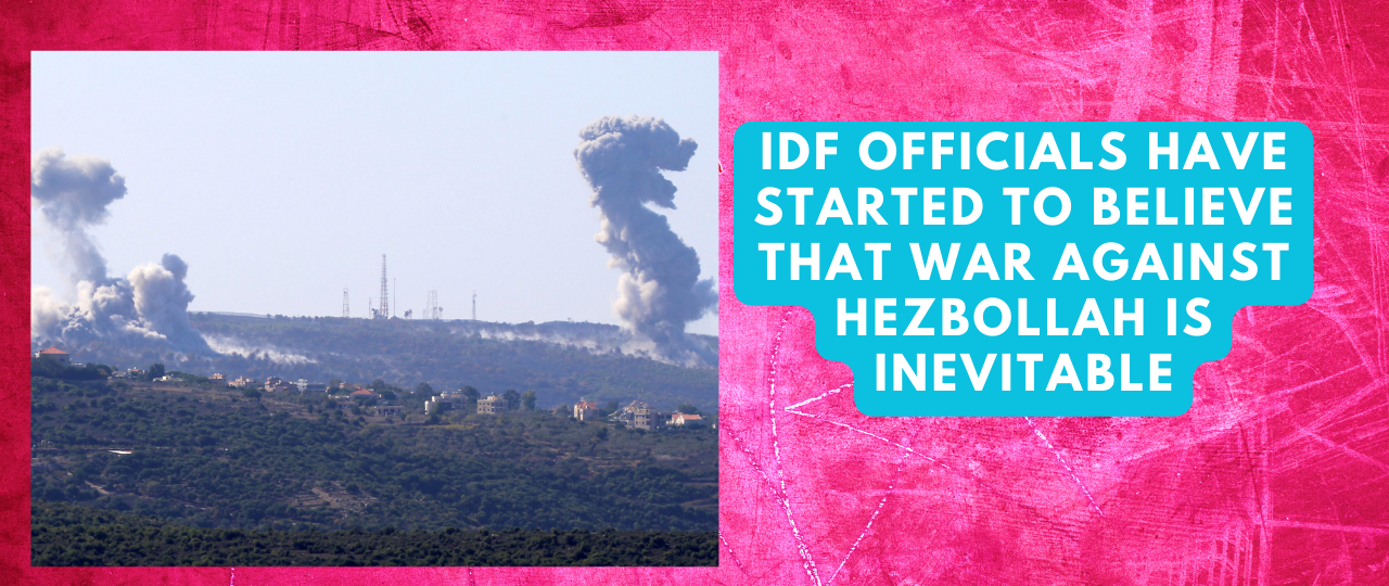 IDF officials have started to believe that war against Hezbollah is inevitable
