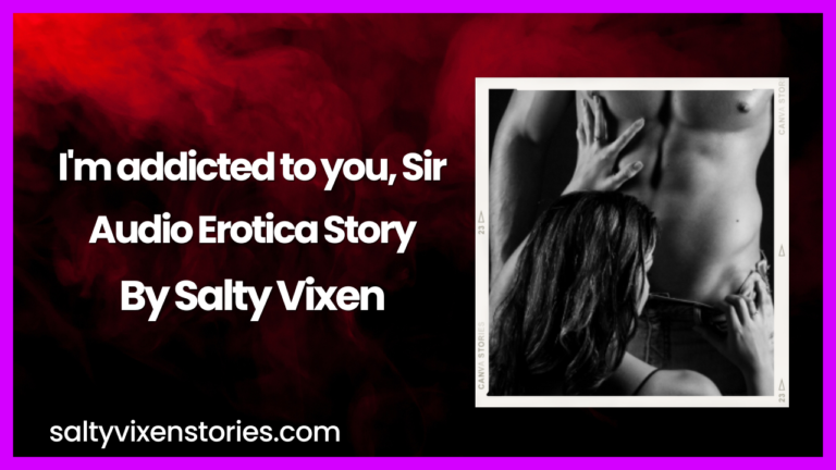 I’m addicted to you, Sir Audio Erotica Story by Salty Vixen