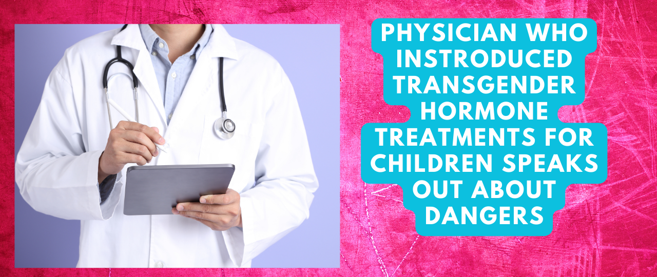 Physician Who Instroduced Transgender Hormone Treatments For Children Speaks Out About Dangers