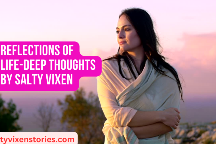 Reflections of Life Deep Thoughts by Salty Vixen