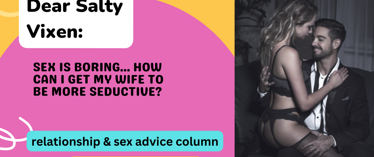 Sex Is Boring… How Can I Get My Wife To Be More Seductive Dear Salty Vixen