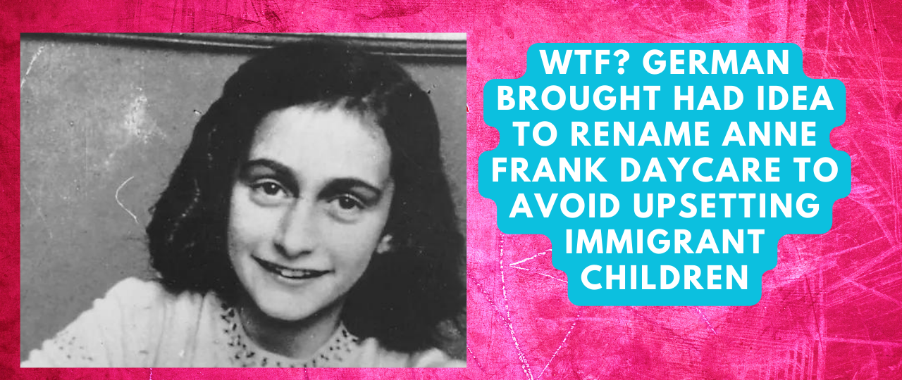 WTF German Brought Had Idea to Rename Anne Frank daycare to avoid upsetting immigrant children