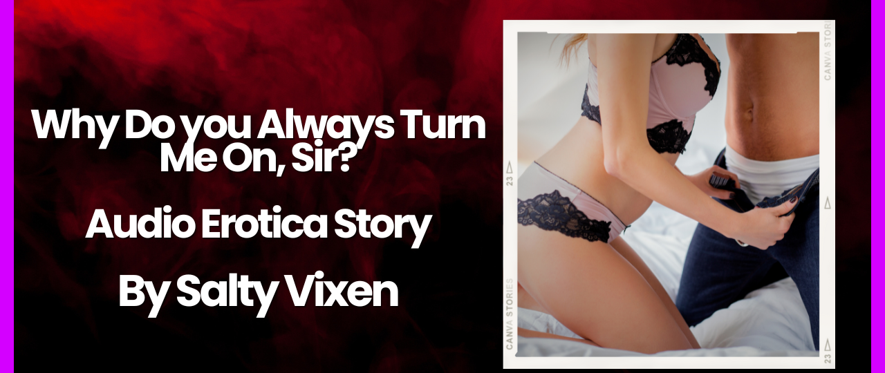 Why Do you Always Turn Me On Sir Audio Erotica Story by Salty Vixen