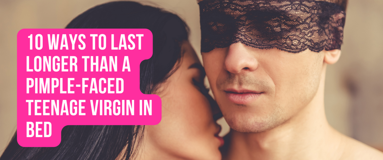 10 Ways to Last Longer Than a Pimple Faced Teenage Virgin in Bed