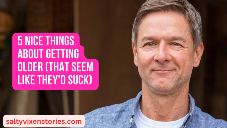 5 Nice Things About Getting Older (That Seem Like They’d Suck)