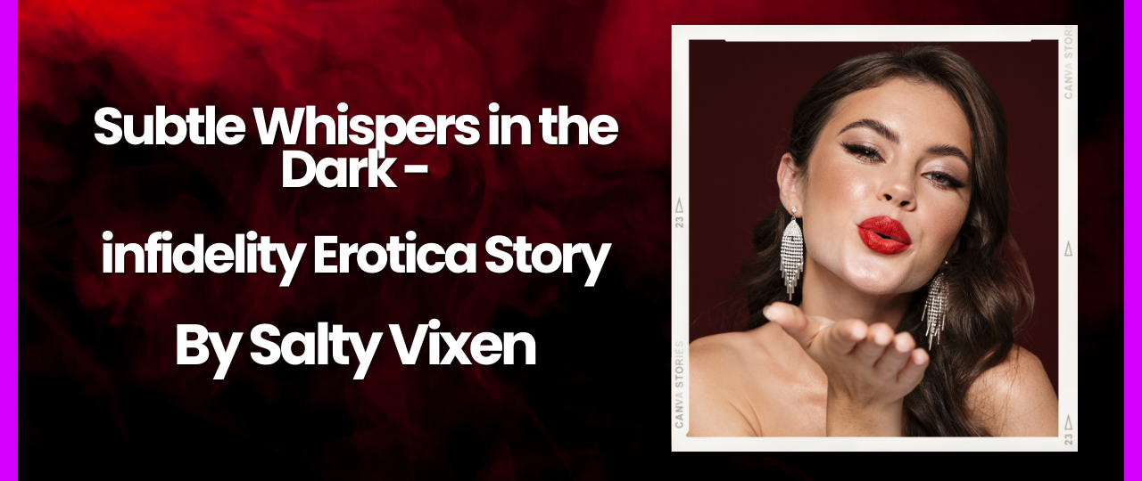 Subtle Whispers in the Dark infidelity Erotica Story by Salty Vixen