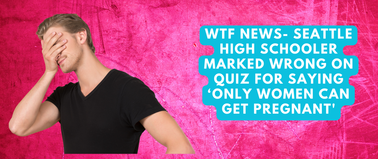 WTF News Seattle High Schooler Marked Wrong On Quiz For Saying ‘Only Women Can Get Pregnant