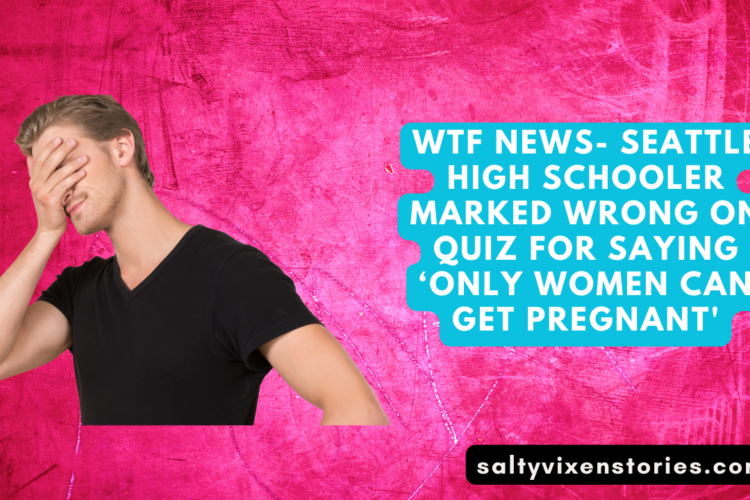 WTF News Seattle High Schooler Marked Wrong On Quiz For Saying ‘Only Women Can Get Pregnant