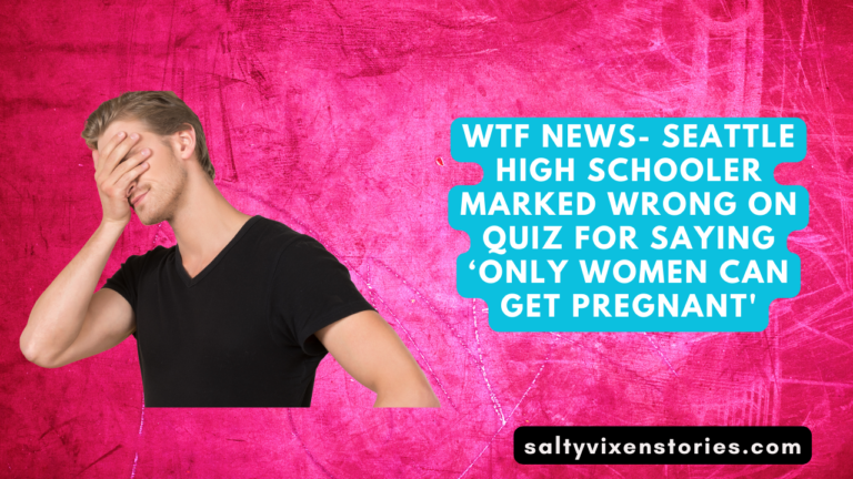 WTF News- Seattle High Schooler Marked Wrong On Quiz For Saying ‘Only Women Can Get Pregnant’