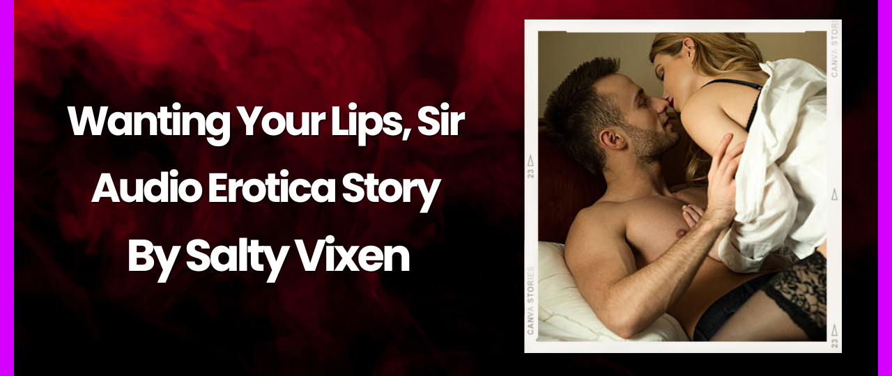 Wanting Your Lips Sir audio erotica story by salty vixen