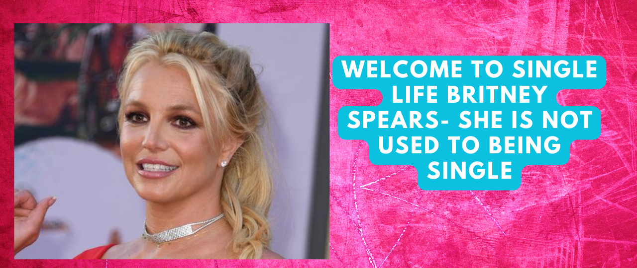 Welcome to Single Life Britney Spears She is not used to being single