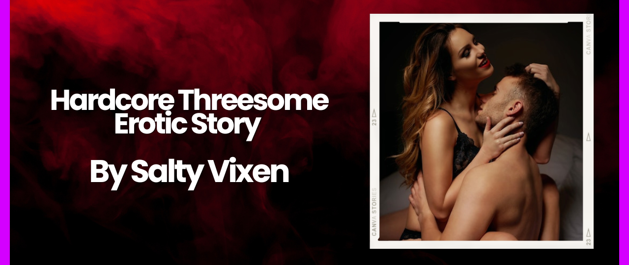 hardcore threesome erotic story by salty vixen