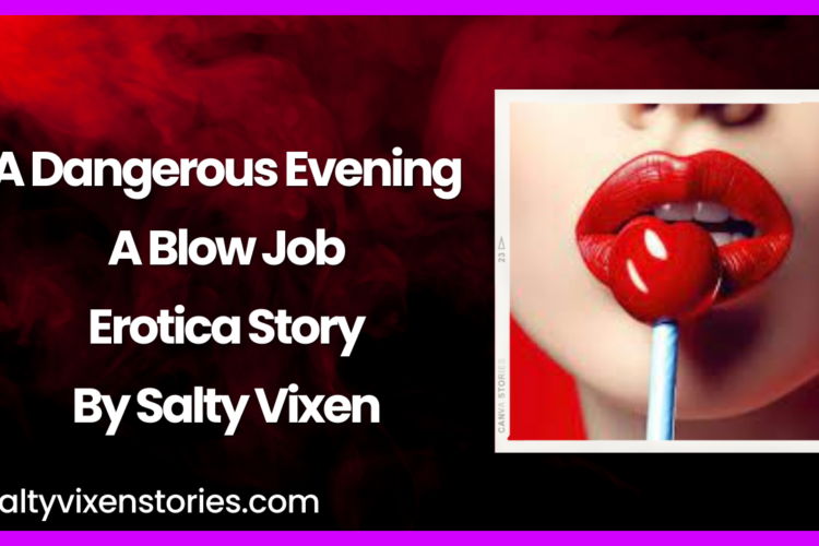 A Dangerous Evening A Blow Job Erotica Story by Salty Vixen