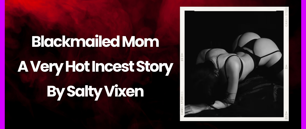 Blackmailed Mom A Very Hot Incest Story by Salty Vixen