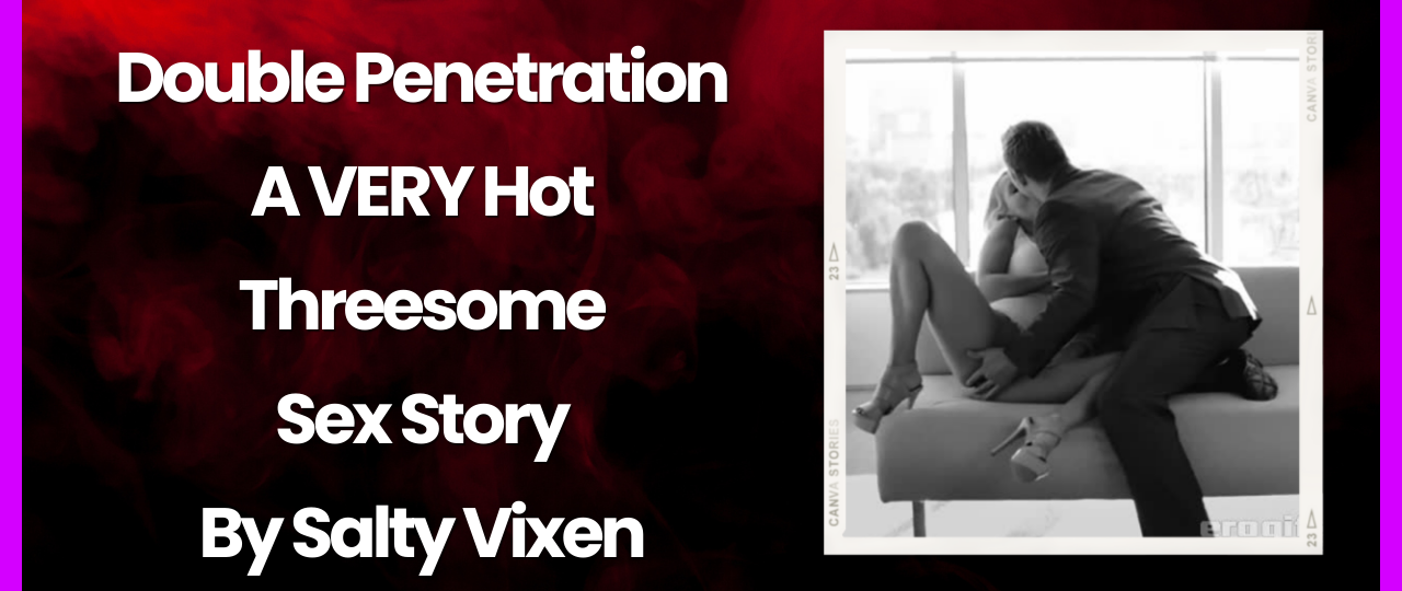 Double Penetration A VERY Hot Threesome Sex Story by Salty Vixen