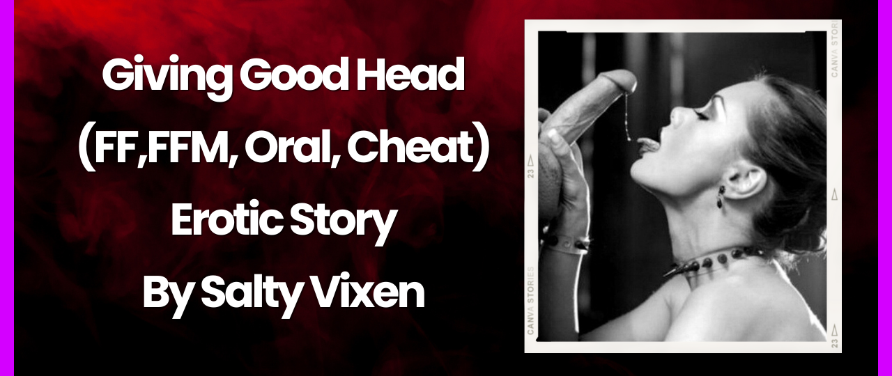 Giving Good Head FFFFM Oral Cheat erotic story by salty vixen