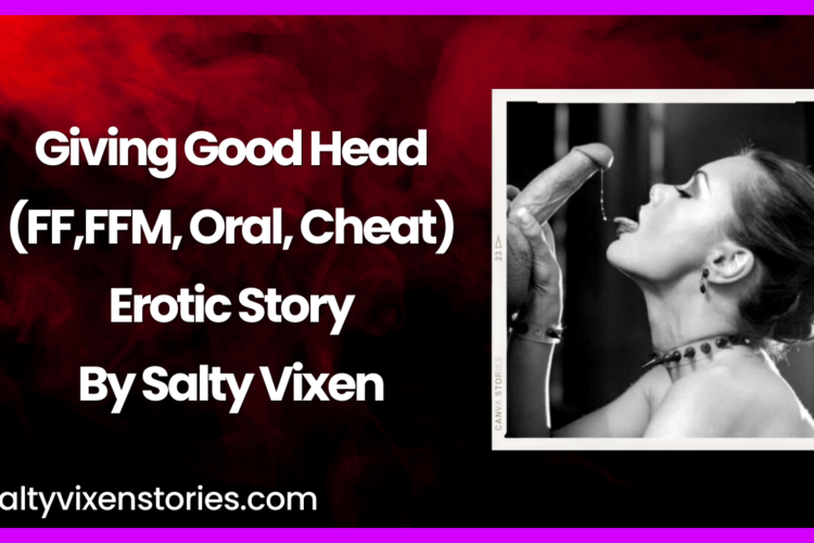 Giving Good Head FFFFM Oral Cheat erotic story by salty vixen
