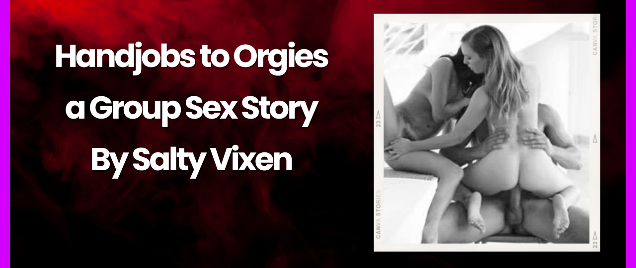 Handjobs to Orgies a Group Sex Story by Salty Vixen