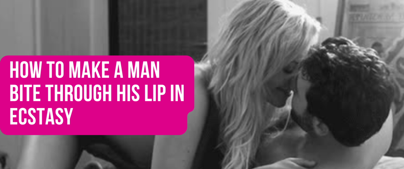 How to Make a Man Bite Through His Lip in Ecstasy