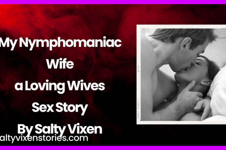My Nymphomaniac Wife a Loving Wives Sex Story By Salty Vixen