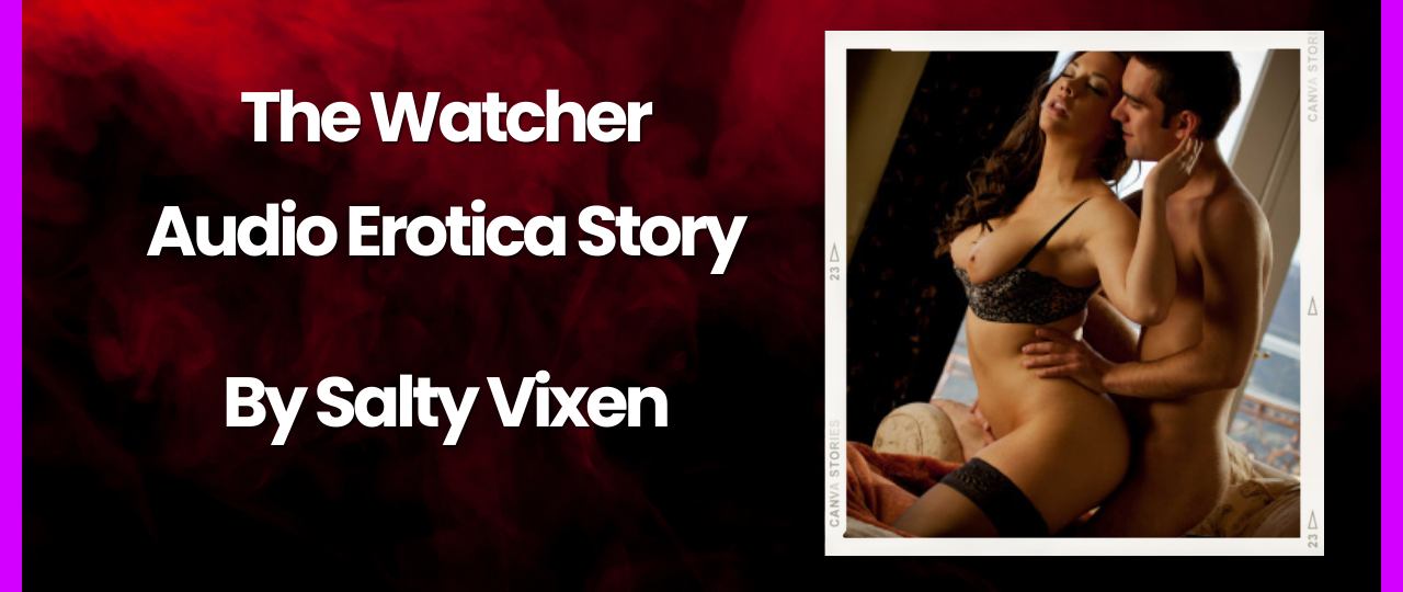 The Watcher Audio Erotica Story by Salty Vixen