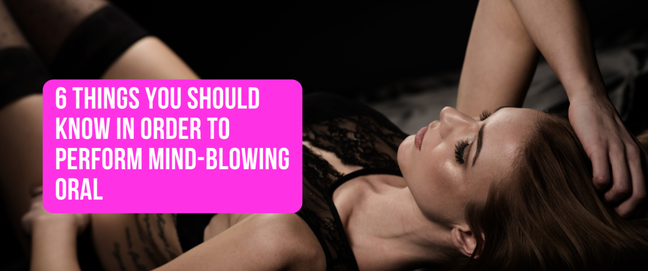 6 Things You Should Know in Order to Perform Mind Blowing Oral