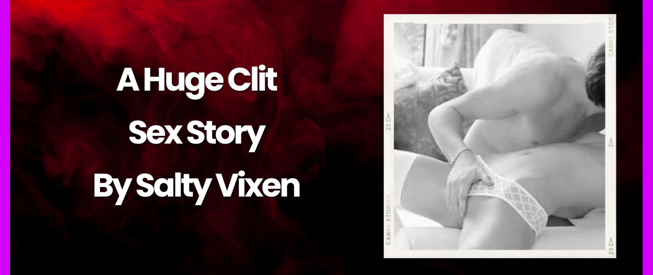 A Huge Clit Sex Story by Salty Vixen