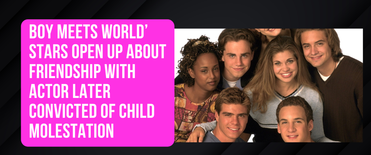 Boy Meets World Stars Open Up About Friendship With Actor Later Convicted Of Child Molestation