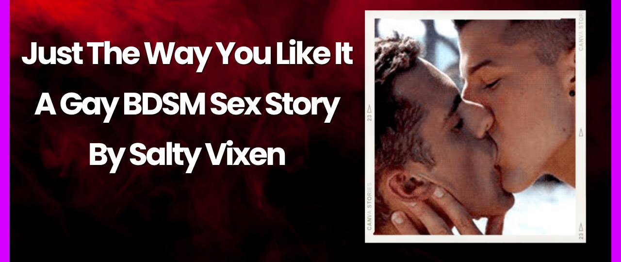 Just The Way You Like It A Gay BDSM Sex Story by Salty Vixen