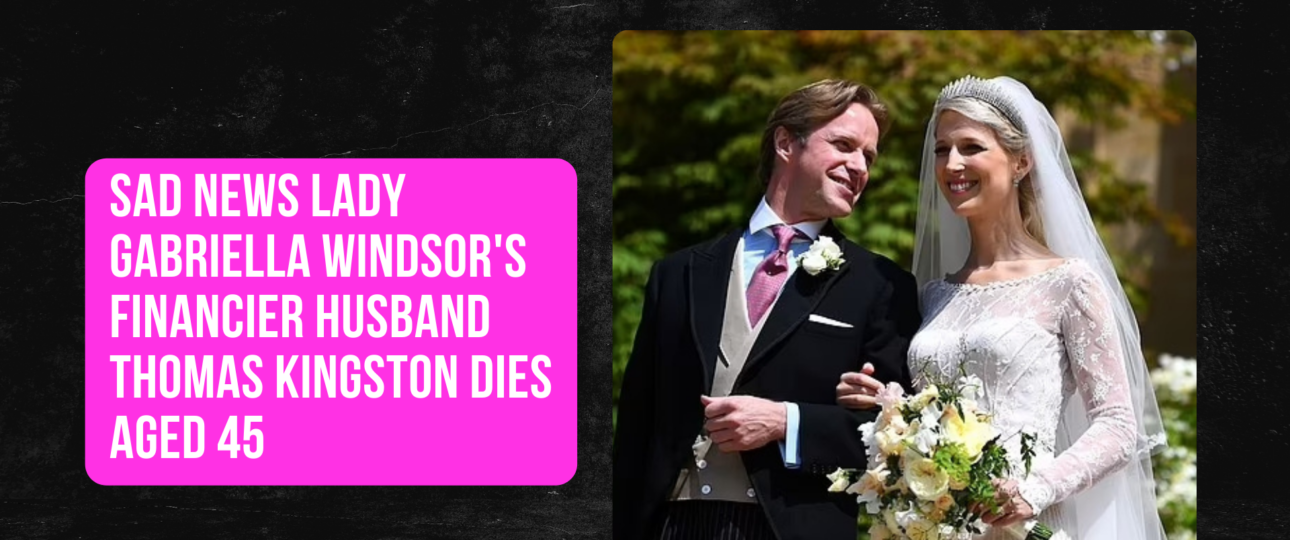 Sad News Lady Gabriella Windsors financier husband Thomas Kingston dies aged 45