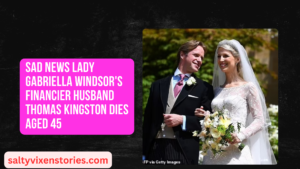 Sad News Lady Gabriella Windsor’s financier husband Thomas Kingston dies aged 45