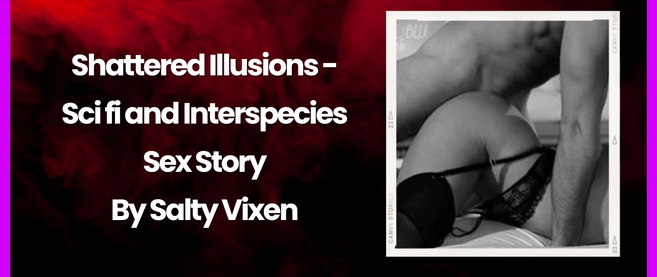 Shattered Illusions Sci fi and Interspecies Sex Story by Salty Vixen