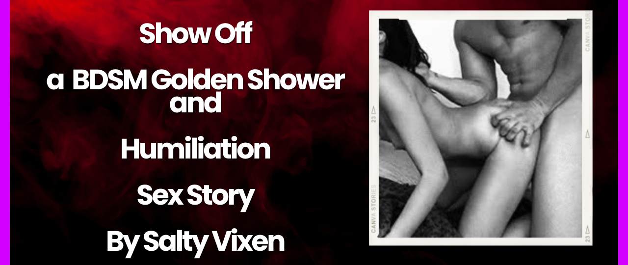 Show Off a BDSM Golden Shower and Humiliation Sex Story by Salty Vixen