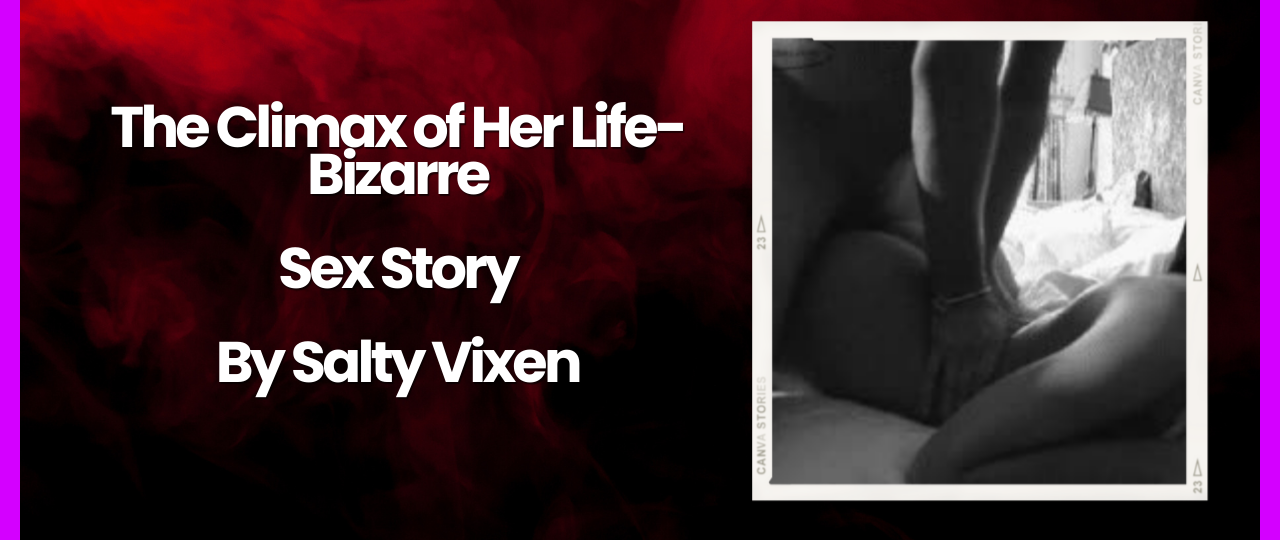 The Climax of Her Life Bizarre Sex Story by Salty Vixen