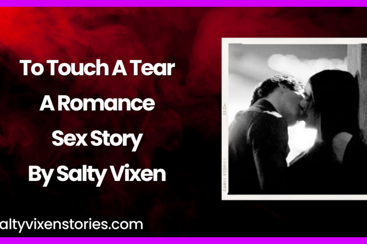 To Touch A Tear A Romance Sex Story By Salty Vixen