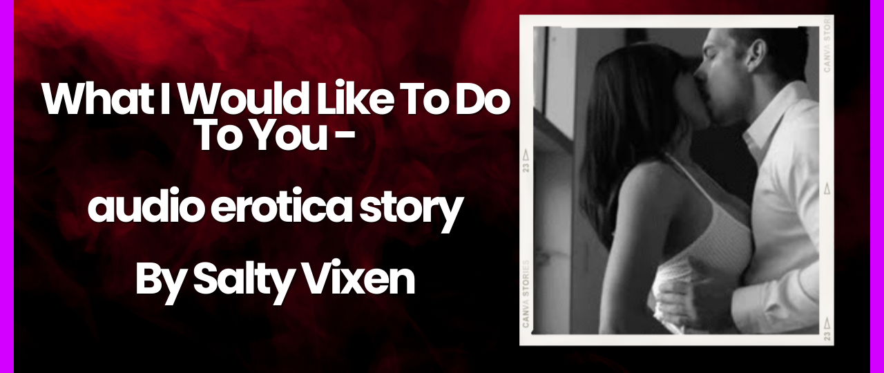 What I Would Like To Do To You audio erotica story by Salty Vixen