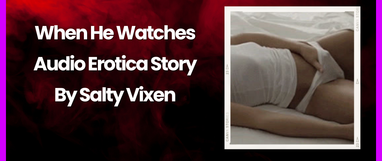 When He Watches Audio Erotica Story by Salty Vixen