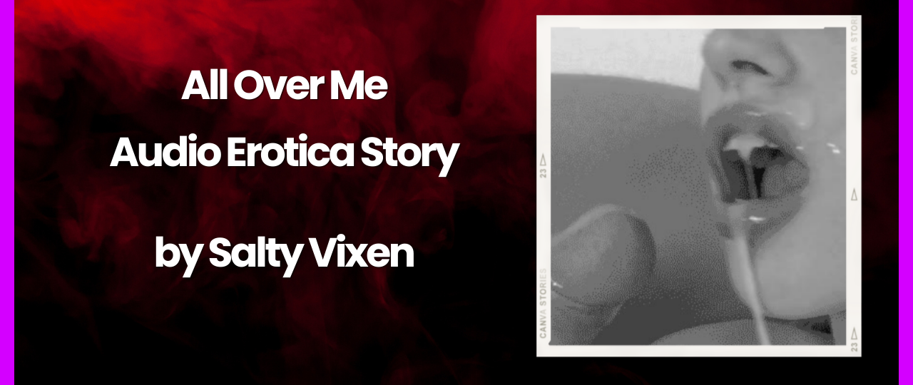 All Over Me Audio Erotica Story by Salty Vixen