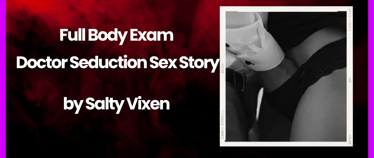Full Body Exam Doctor Seduction Sex Story by Salty Vixen