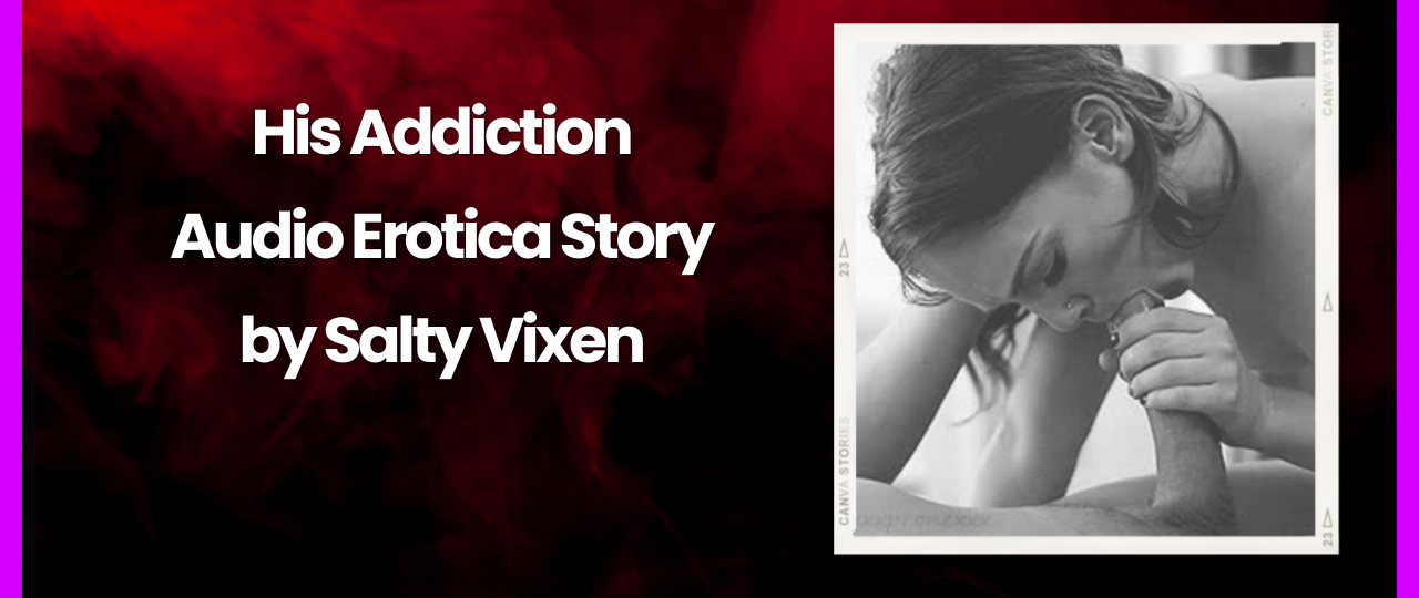 His Addiction Audio Erotica Story by Salty Vixen