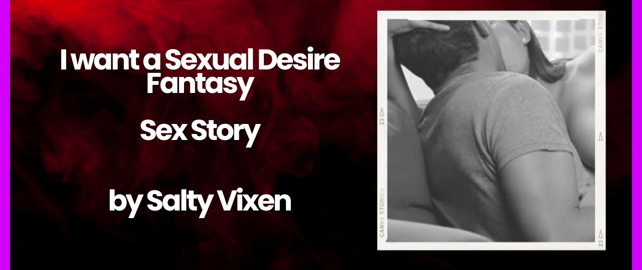 I want a Sexual Desire Fantasy Sex Story by Salty Vixen