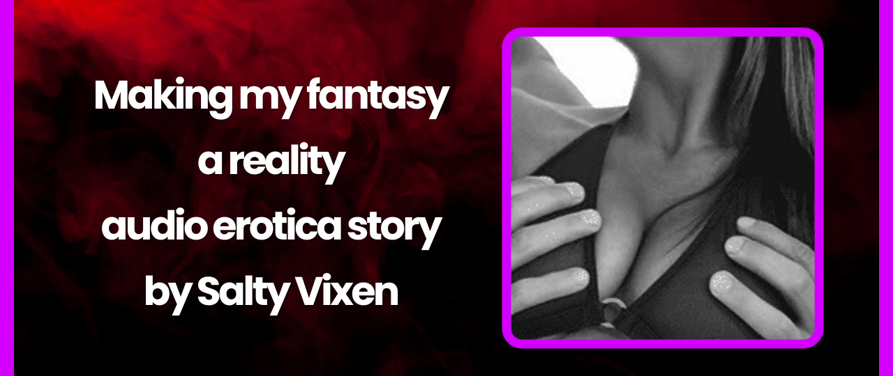 Making my fantasy a reality audio erotica story by Salty Vixen