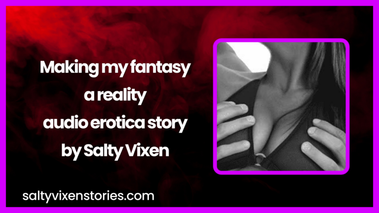 Making my fantasy a reality audio erotica story by Salty Vixen